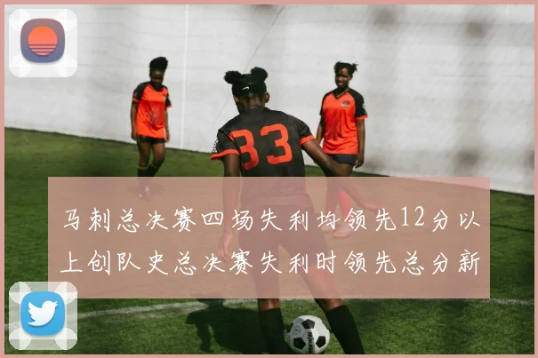 马刺总决赛四场失利均领先12分以上创队史总决赛失利时领先总分新纪录