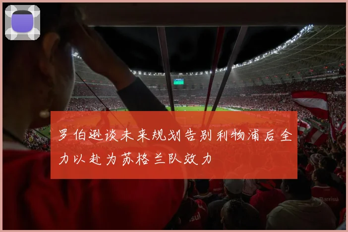 罗伯逊谈未来规划告别利物浦后全力以赴为苏格兰队效力