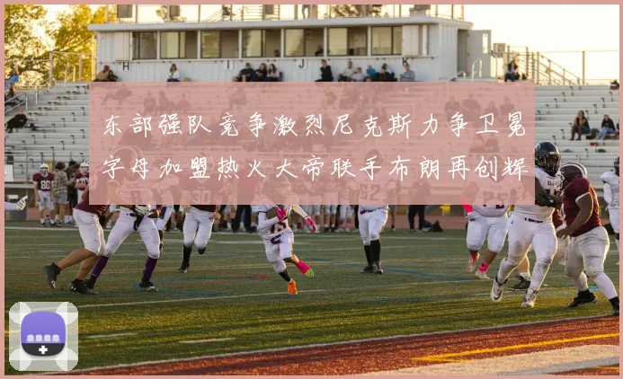 东部强队竞争激烈尼克斯力争卫冕字母加盟热火大帝联手布朗再创辉煌