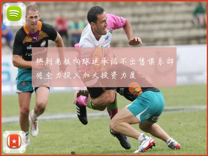 热刺老板向球迷承诺不出售俱乐部将全力投入加大投资力度