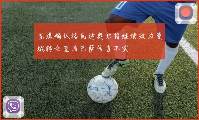 克媒确认格瓦迪奥尔将继续效力曼城转会皇马巴萨传言不实