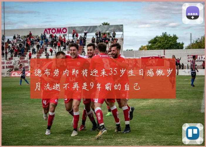 德布劳内即将迎来35岁生日感慨岁月流逝不再是9年前的自己