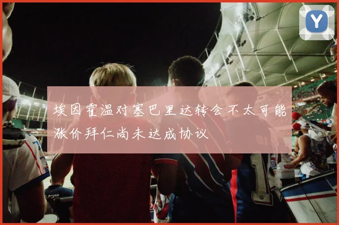 埃因霍温对塞巴里达转会不太可能涨价拜仁尚未达成协议