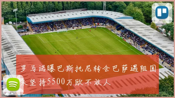 罗马诺曝巴斯托尼转会巴萨遇阻国米坚持5500万欧不放人