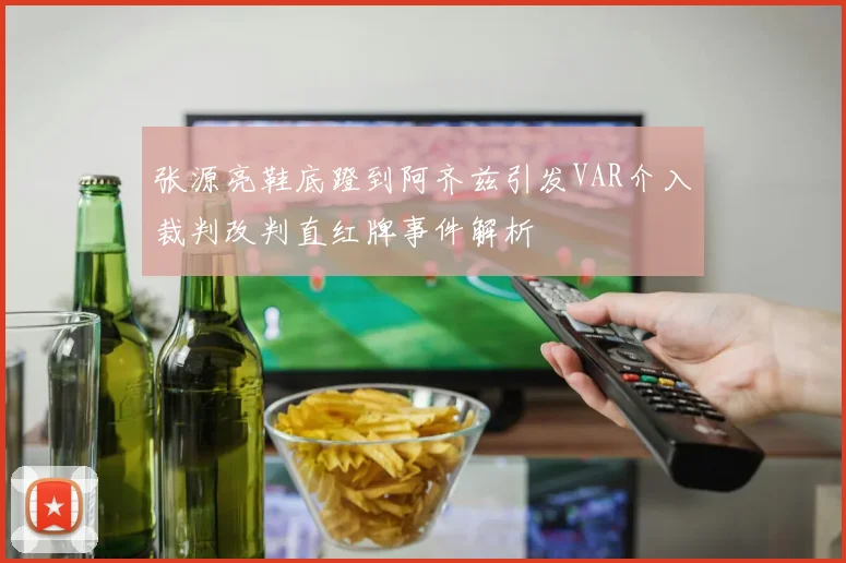 张源亮鞋底蹬到阿齐兹引发VAR介入裁判改判直红牌事件解析