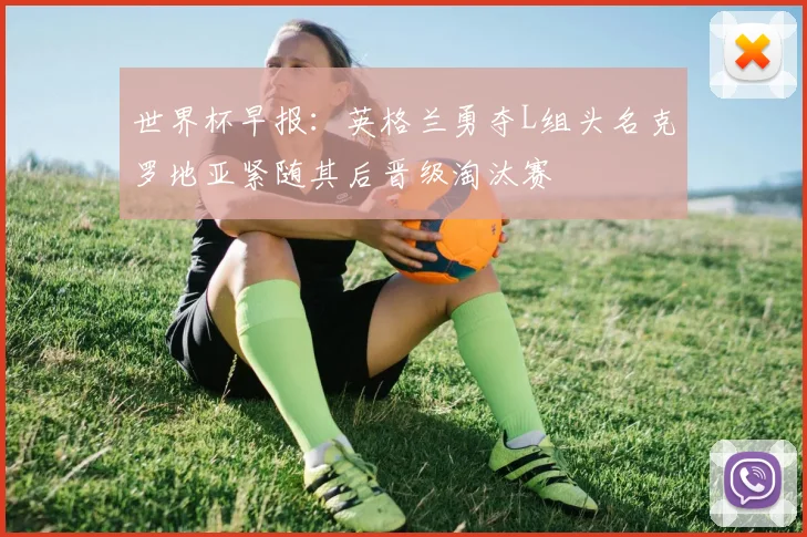 世界杯早报：英格兰勇夺L组头名克罗地亚紧随其后晋级淘汰赛