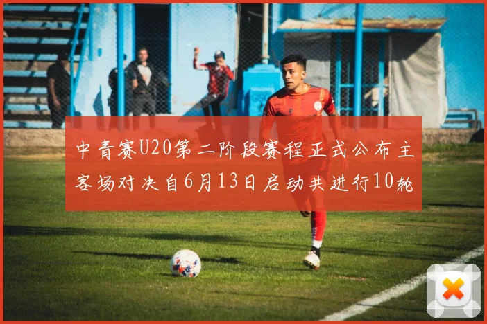 中青赛U20第二阶段赛程正式公布主客场对决自6月13日启动共进行10轮较量