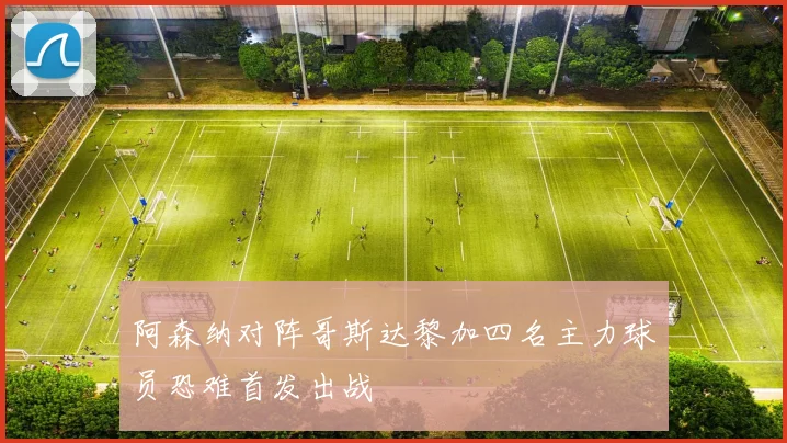 阿森纳对阵哥斯达黎加四名主力球员恐难首发出战