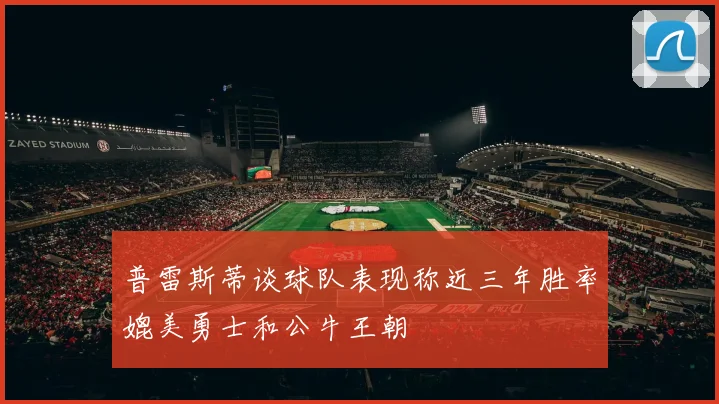 普雷斯蒂谈球队表现称近三年胜率媲美勇士和公牛王朝