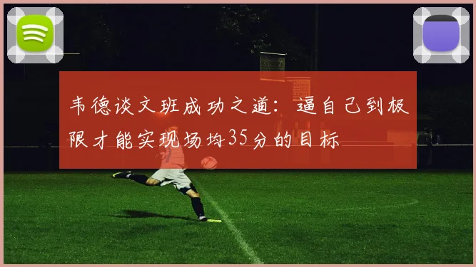 韦德谈文班成功之道：逼自己到极限才能实现场均35分的目标