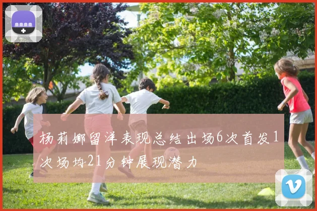 杨莉娜留洋表现总结出场6次首发1次场均21分钟展现潜力