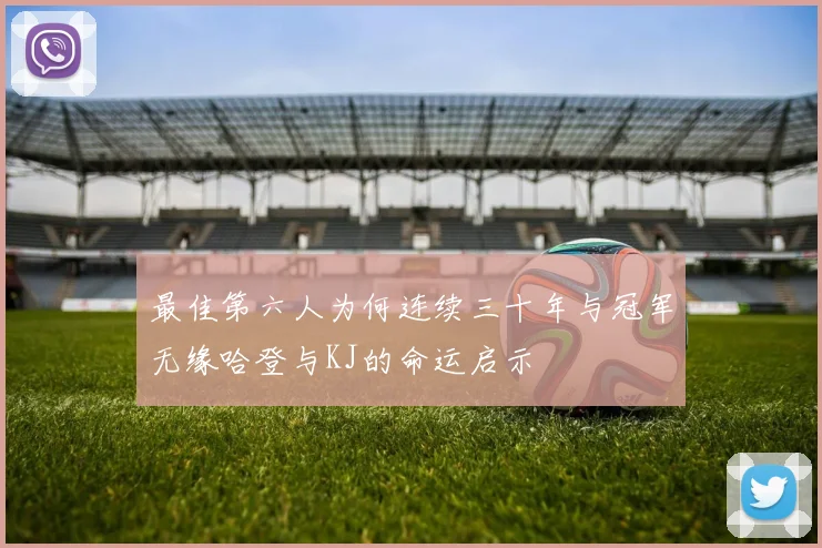 最佳第六人为何连续三十年与冠军无缘哈登与KJ的命运启示