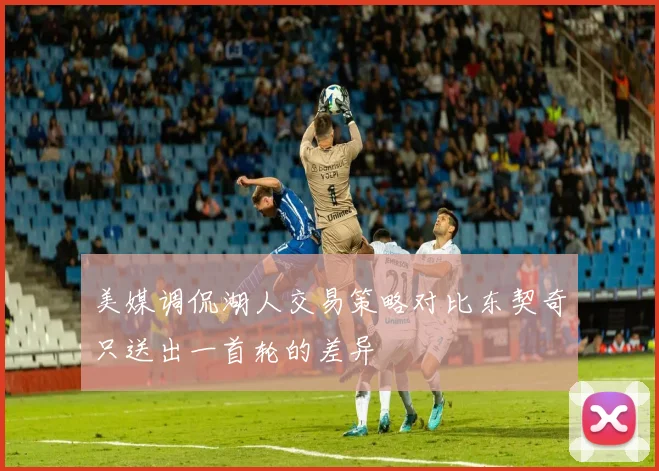美媒调侃湖人交易策略对比东契奇只送出一首轮的差异