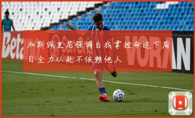 加斯佩里尼强调自我掌控命运下周日全力以赴不依赖他人