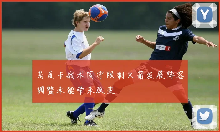 乌度卡战术固守限制火箭发展阵容调整未能带来改变