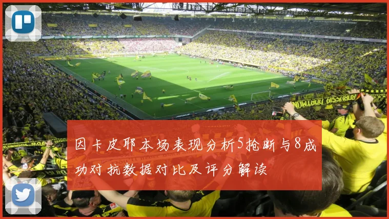 因卡皮耶本场表现分析5抢断与8成功对抗数据对比及评分解读