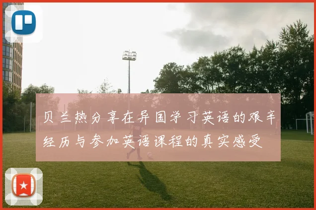 贝兰热分享在异国学习英语的艰辛经历与参加英语课程的真实感受