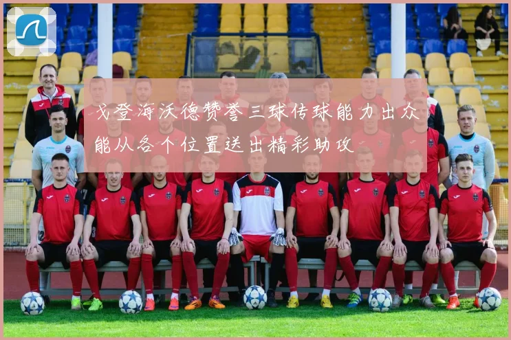 戈登海沃德赞誉三球传球能力出众能从各个位置送出精彩助攻