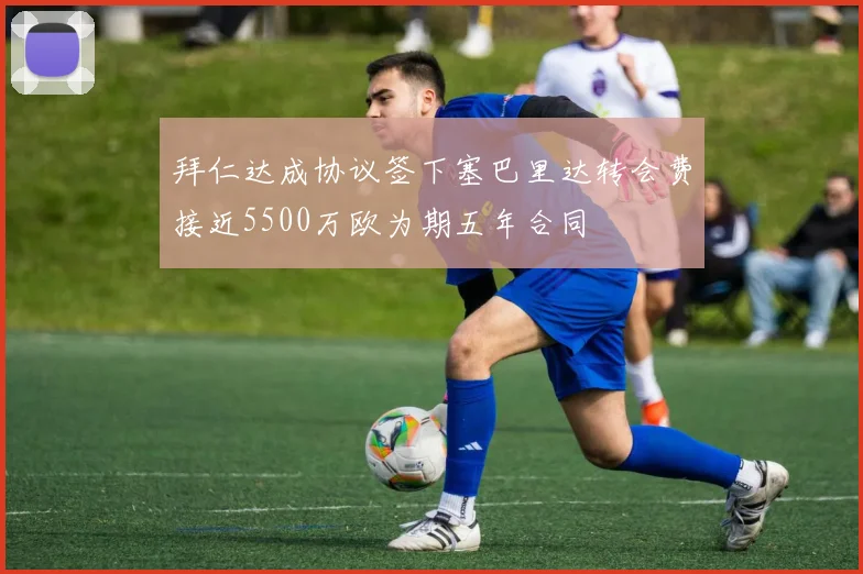 拜仁达成协议签下塞巴里达转会费接近5500万欧为期五年合同