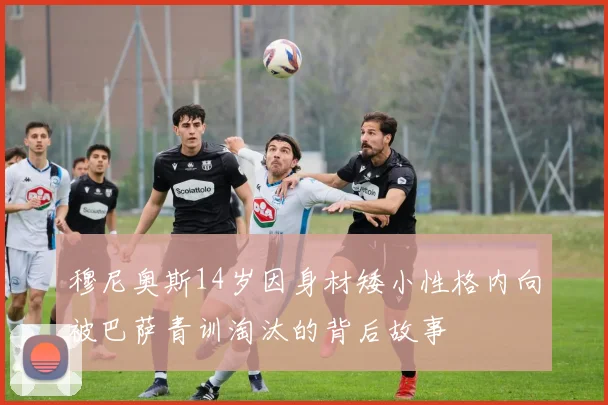 穆尼奥斯14岁因身材矮小性格内向被巴萨青训淘汰的背后故事