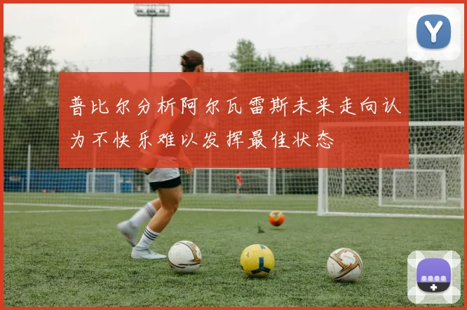 普比尔分析阿尔瓦雷斯未来走向认为不快乐难以发挥最佳状态