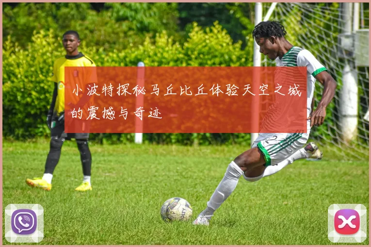 小波特探秘马丘比丘体验天空之城的震撼与奇迹