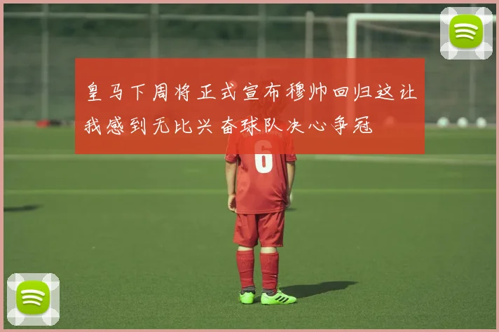 皇马下周将正式宣布穆帅回归这让我感到无比兴奋球队决心争冠