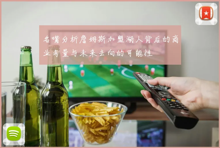 名嘴分析詹姆斯加盟湖人背后的商业考量与未来去向的可能性