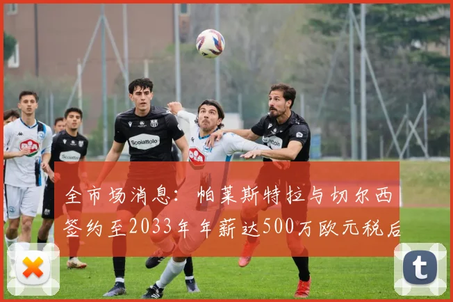 全市场消息：帕莱斯特拉与切尔西签约至2033年年薪达500万欧元税后