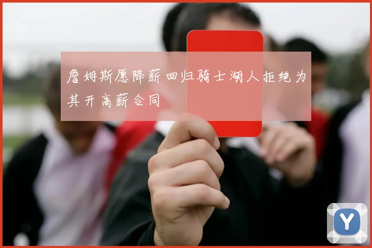 詹姆斯愿降薪回归骑士湖人拒绝为其开高薪合同