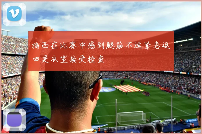 梅西在比赛中感到腿筋不适紧急返回更衣室接受检查