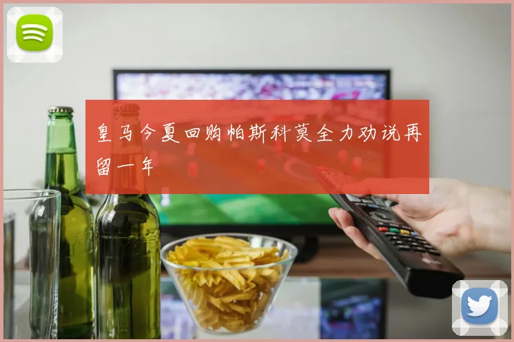 皇马今夏回购帕斯科莫全力劝说再留一年