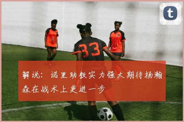 解说：诺里助教实力强大期待杨瀚森在战术上更进一步