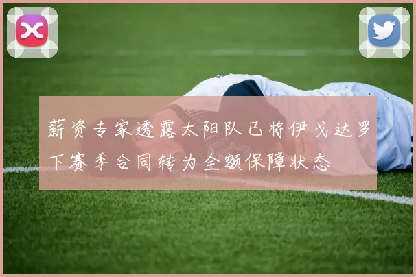 薪资专家透露太阳队已将伊戈达罗下赛季合同转为全额保障状态