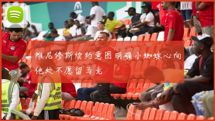 维尼修斯续约意图明确小蜘蛛心向他处不愿留马竞