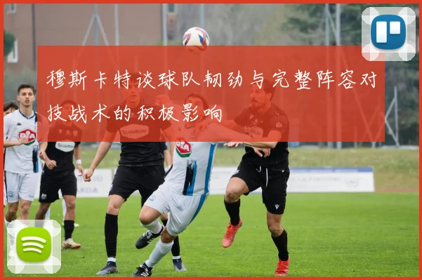 穆斯卡特谈球队韧劲与完整阵容对技战术的积极影响