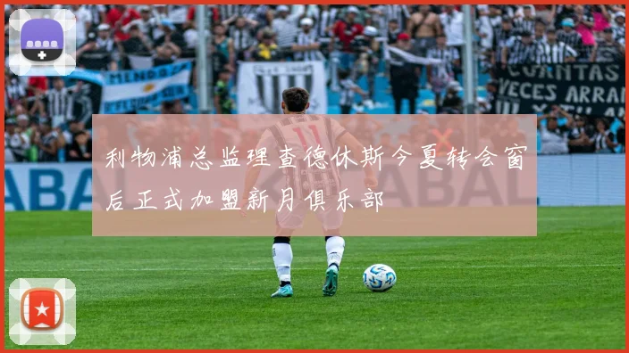 利物浦总监理查德休斯今夏转会窗后正式加盟新月俱乐部